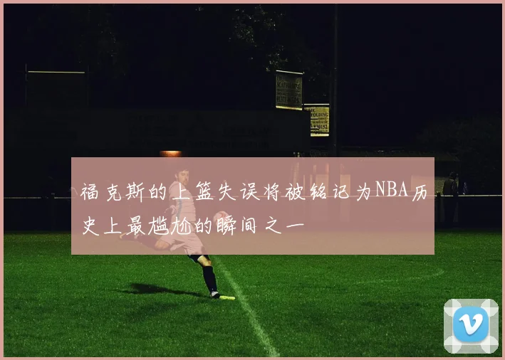 福克斯的上篮失误将被铭记为NBA历史上最尴尬的瞬间之一