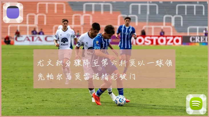 尤文积分骤降至第六科莫以一球领先帕尔马莫雷诺精彩破门