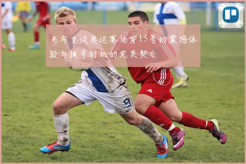 老布克谈奥运赛场穿15号的震撼体验与换号时机的完美契合