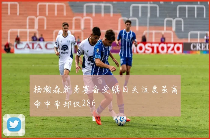 杨瀚森新秀赛备受瞩目关注度虽高命中率却仅286