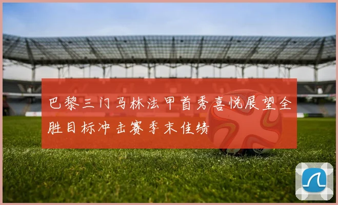 巴黎三门马林法甲首秀喜悦展望全胜目标冲击赛季末佳绩