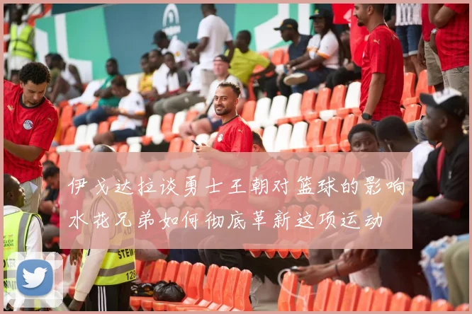伊戈达拉谈勇士王朝对篮球的影响水花兄弟如何彻底革新这项运动