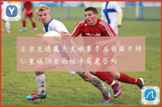 法尔克透露杰克逊赛季后将离开拜仁重返切尔西纽卡有意签约