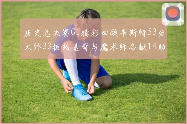 历史总决赛G1精彩回顾韦斯特53分大帅33板约基奇与魔术师各献14助攻