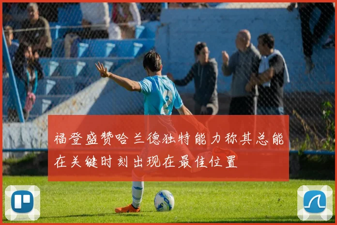 福登盛赞哈兰德独特能力称其总能在关键时刻出现在最佳位置