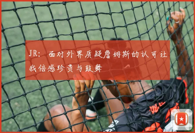 JR：面对外界质疑詹姆斯的认可让我倍感珍贵与鼓舞