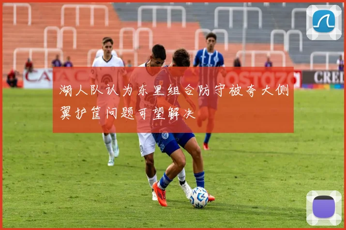 湖人队认为东里组合防守被夸大侧翼护筐问题可望解决