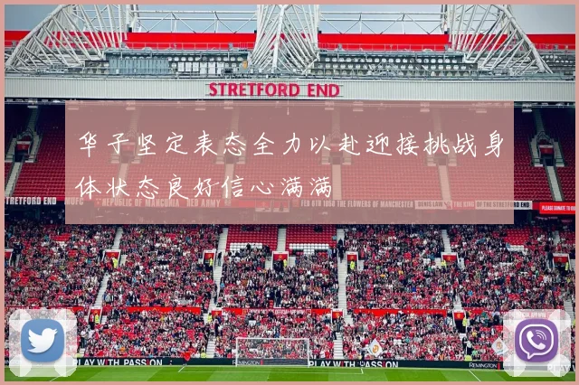华子坚定表态全力以赴迎接挑战身体状态良好信心满满