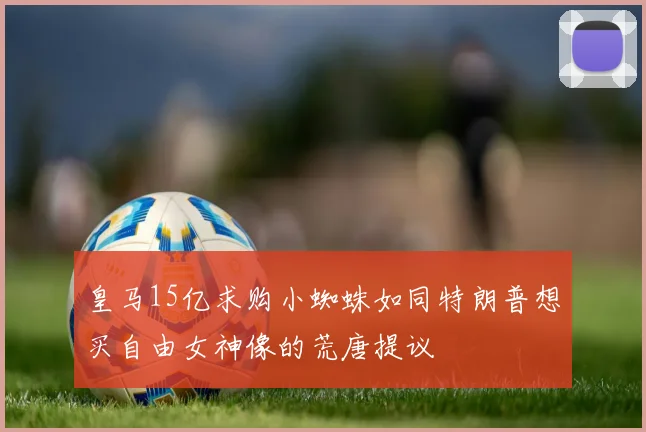 皇马15亿求购小蜘蛛如同特朗普想买自由女神像的荒唐提议