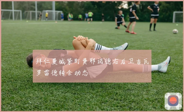 拜仁曼城紧盯费耶诺德右后卫吉瓦罗雷德转会动态
